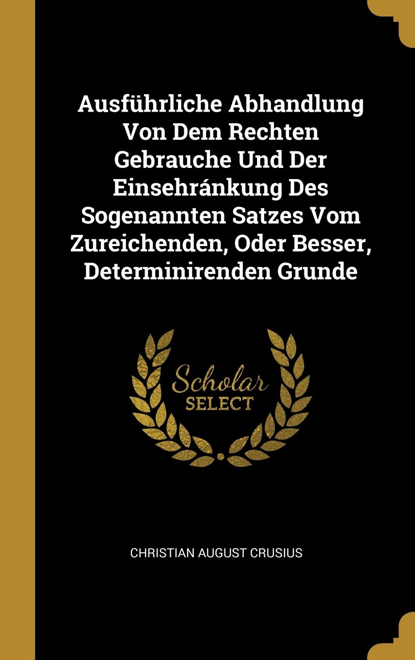 Ausführliche Abhandlung Von Dem Rechten Gebrauche Und Der Einsehránkung Des Sogenannten Satzes Vom Zureichenden, Oder Besser, Determinirenden Grunde Law