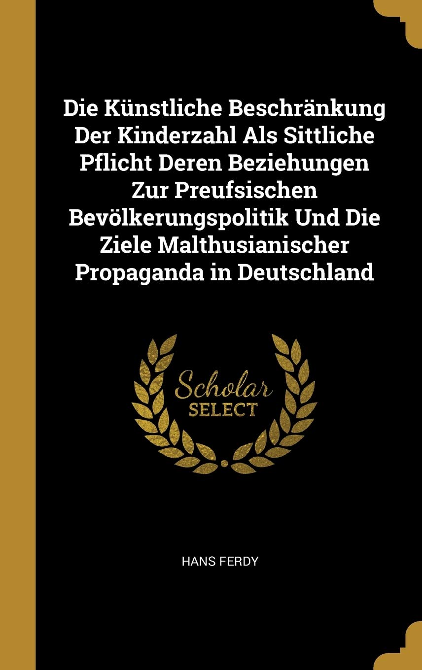 Die Künstliche Beschränkung Der Kinderzahl Als Sittliche Pflicht Deren Beziehungen Zur Preufsischen Bevölkerungspolitik Und Die Ziele Malthusianischer Propaganda in Deutschland Politics & History