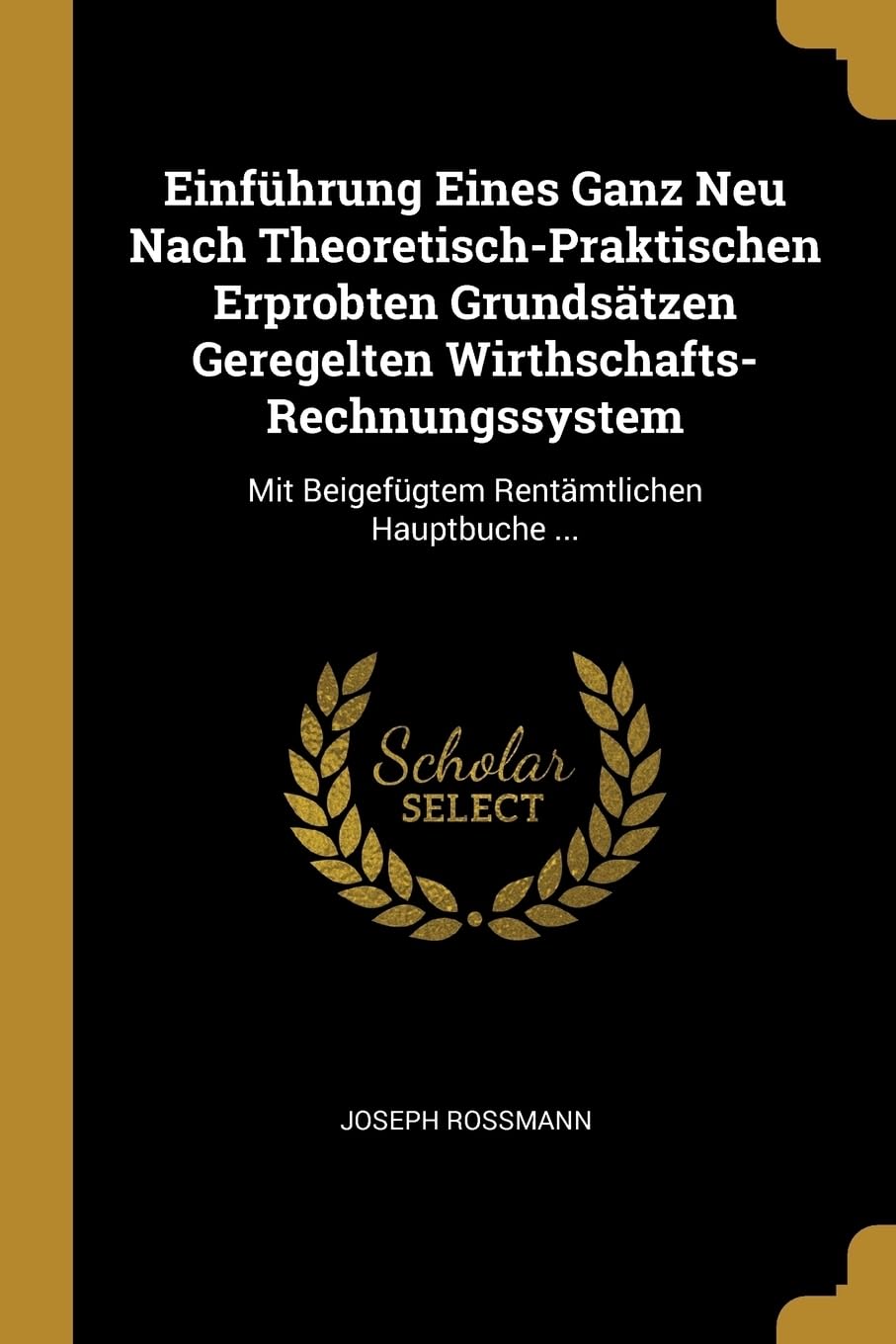 Einfhrung Eines Ganz Neu Nach Theoretisch-Praktischen Erprobten Grundstzen Geregelten Wirthschafts-Rechnungssystem: Mit Beigefgtem Rentmtlichen Hauptbuche ... Business, Finance & Career