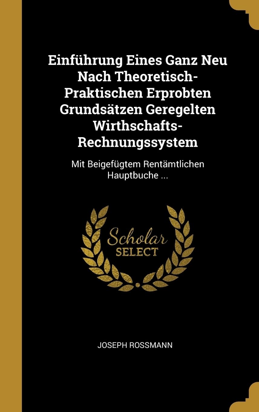 Einfhrung Eines Ganz Neu Nach Theoretisch-Praktischen Erprobten Grundstzen Geregelten Wirthschafts-Rechnungssystem: Mit Beigefgtem Rentmtlichen Hauptbuche ... Business, Finance & Career