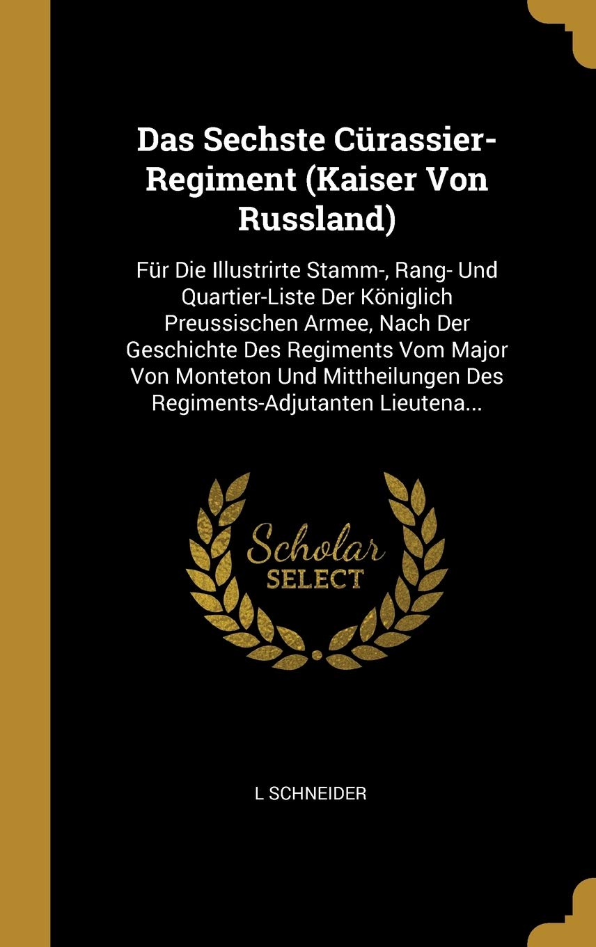 Das Sechste Crassier-Regiment (Kaiser Von Russland): Fr Die Illustrirte Stamm-, Rang- Und Quartier-Liste Der Kniglich Preussischen Armee, Nach Der ... Des Regiments-Adjutanten Lieutena... Politics & History