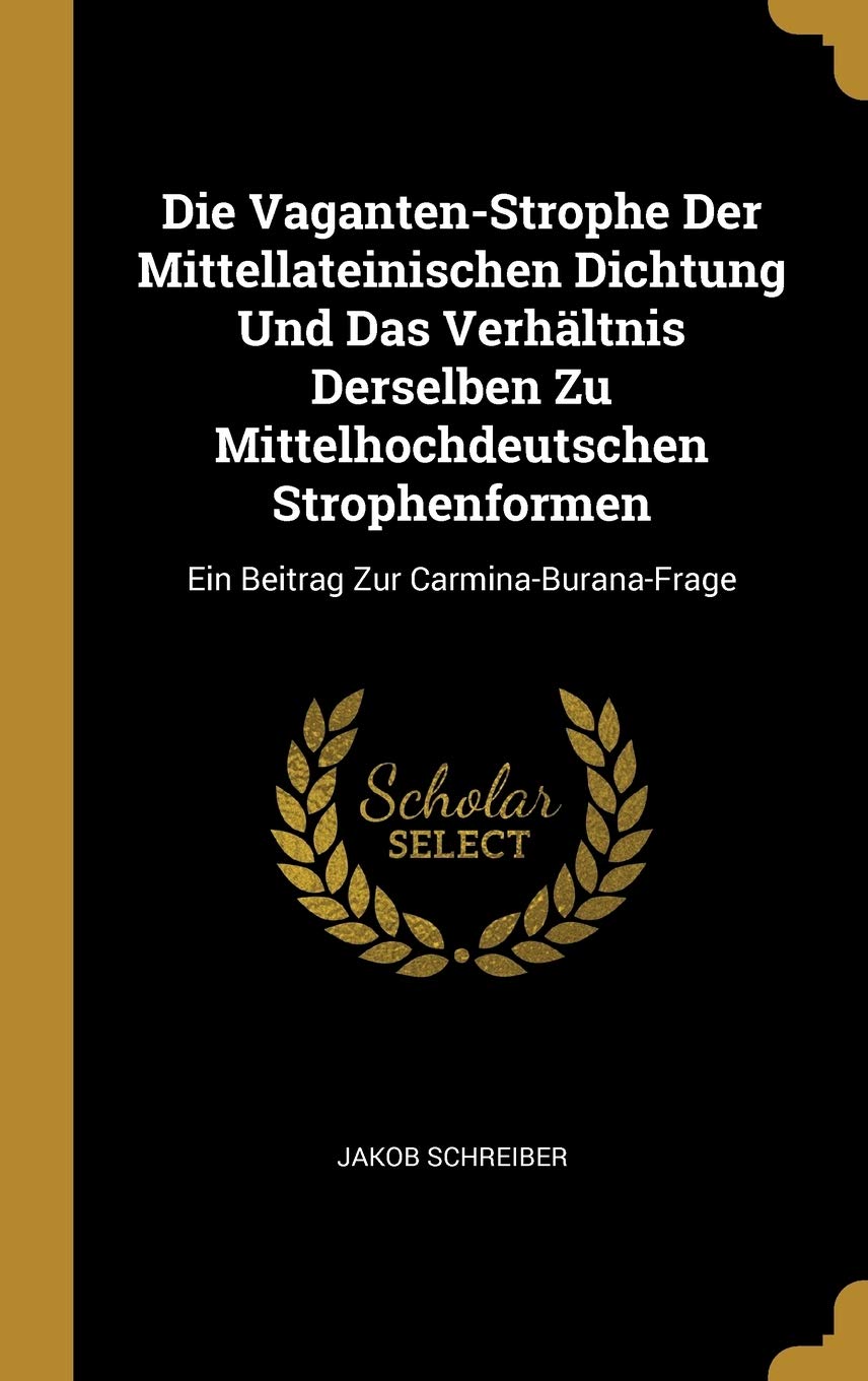 Die Vaganten-Strophe Der Mittellateinischen Dichtung Und Das Verhältnis Derselben Zu Mittelhochdeutschen Strophenformen: Ein Beitrag Zur Carmina-Burana-Frage Poetry