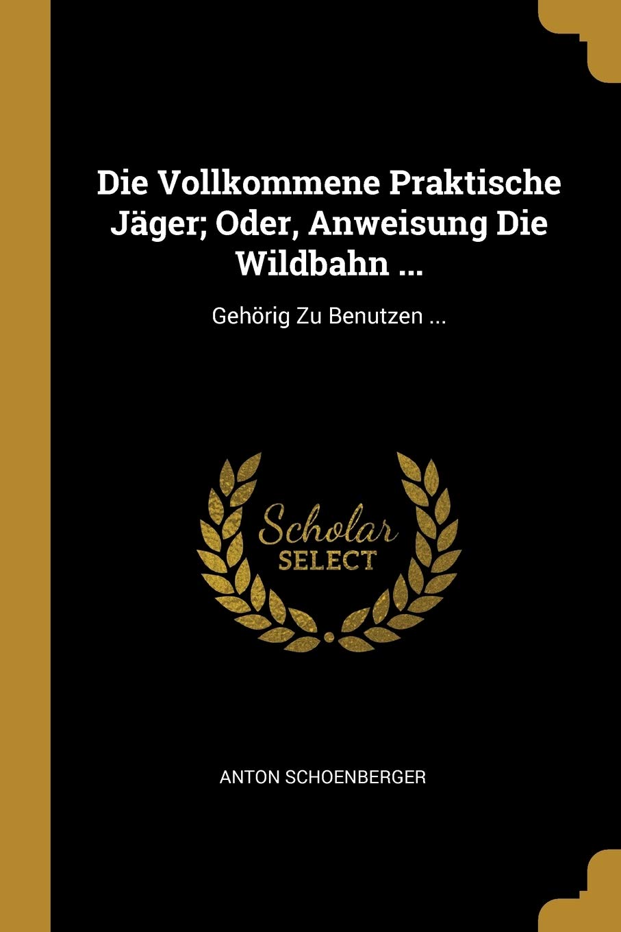 Die Vollkommene Praktische Jger; Oder, Anweisung Die Wildbahn ...: Gehrig Zu Benutzen ... Leisure & Fun
