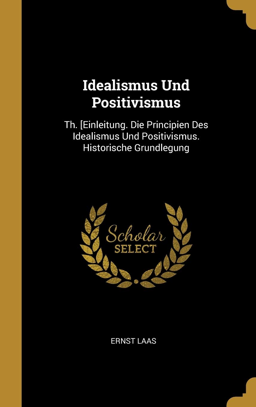 Idealismus Und Positivismus: Th. [Einleitung. Die Principien Des Idealismus Und Positivismus. Historische Grundlegung Philosophy