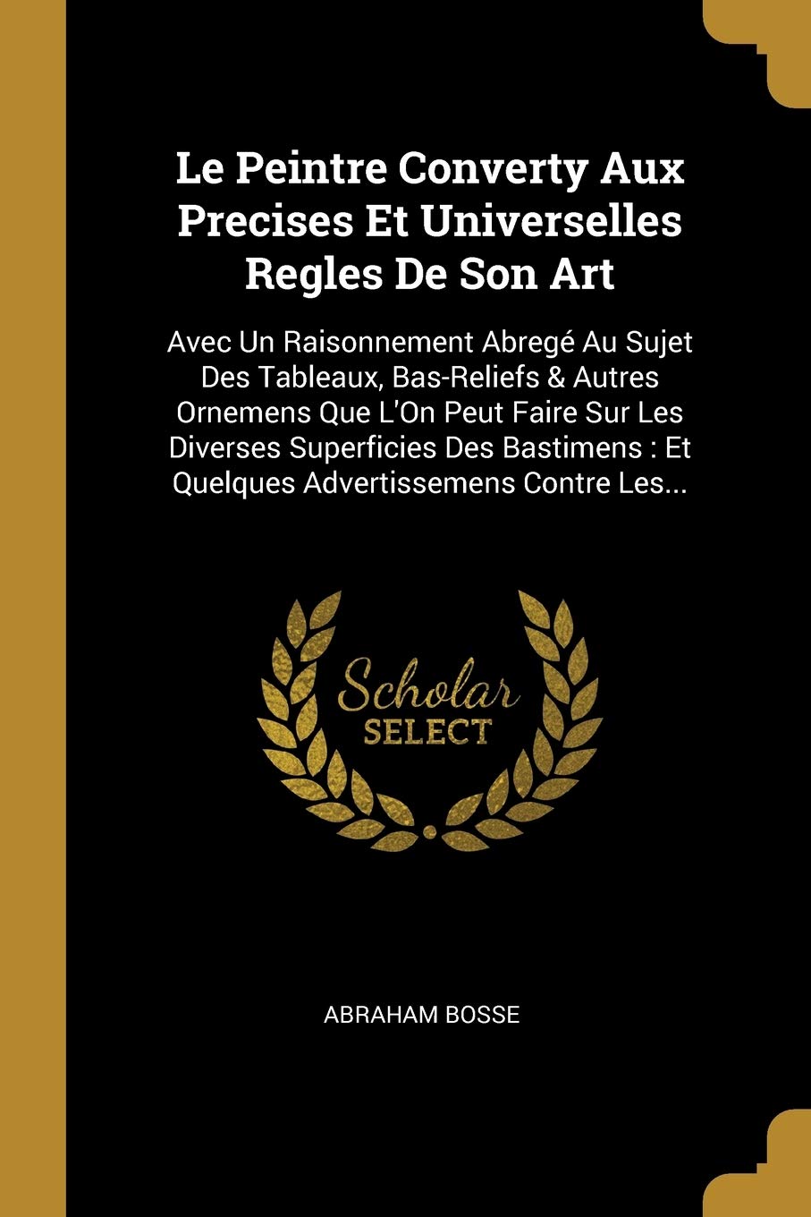Le Peintre Converty Aux Precises Et Universelles Regles De Son Art: Avec Un Raisonnement Abregé Au Sujet Des Tableaux, Bas-Reliefs & Autres Ornemens ... Et Quelques Advertissemens Contre Les... Essays & Short Stories