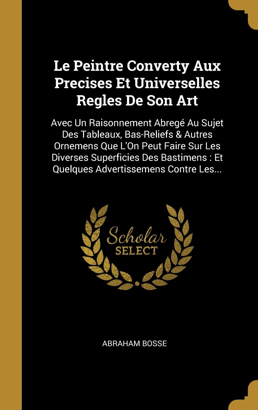 Le Peintre Converty Aux Precises Et Universelles Regles De Son Art: Avec Un Raisonnement Abregé Au Sujet Des Tableaux, Bas-Reliefs & Autres Ornemens ... Et Quelques Advertissemens Contre Les... Essays & Short Stories