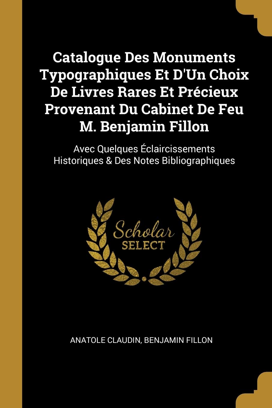 Catalogue Des Monuments Typographiques Et D'Un Choix De Livres Rares Et Prcieux Provenant Du Cabinet De Feu M. Benjamin Fillon: Avec Quelques claircissements Historiques & Des Notes Bibliographiques Politics & History