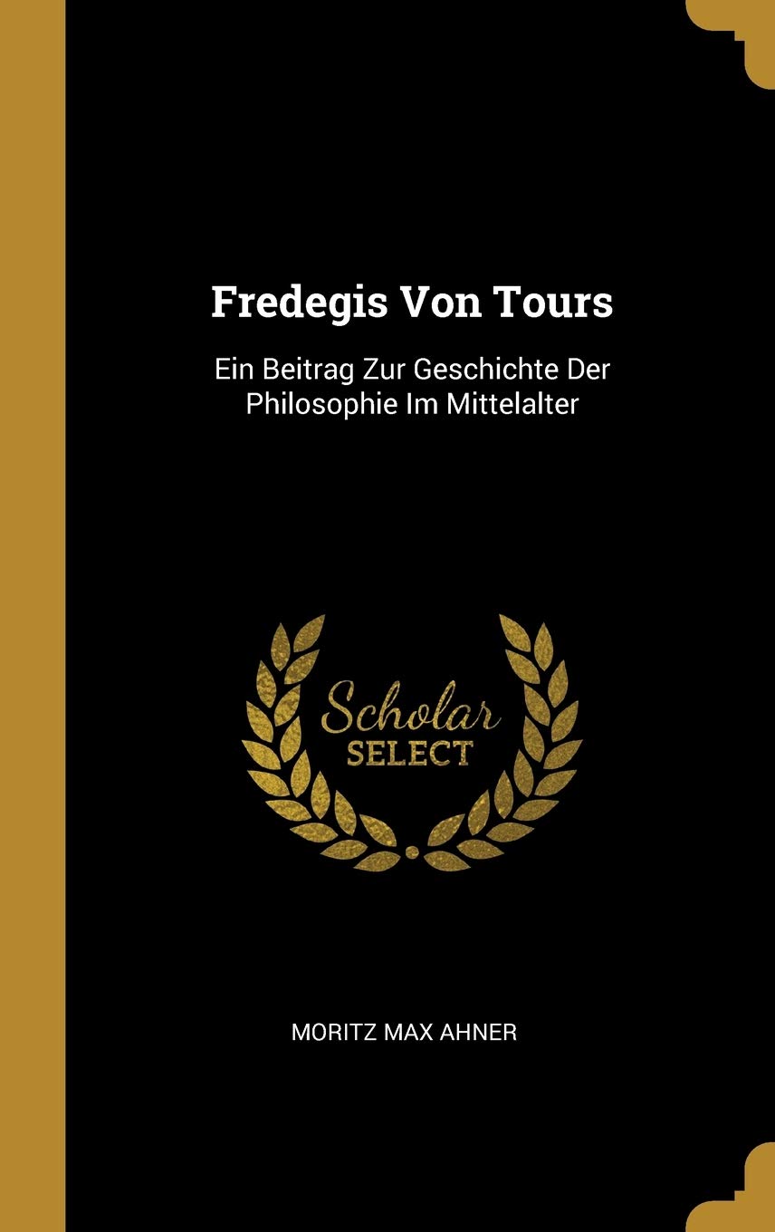 Fredegis Von Tours: Ein Beitrag Zur Geschichte Der Philosophie Im Mittelalter Politics & History