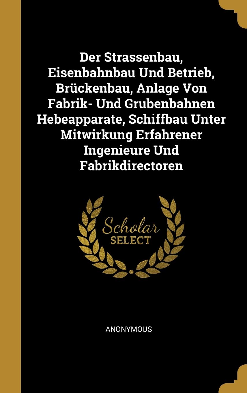 Der Strassenbau, Eisenbahnbau Und Betrieb, Brckenbau, Anlage Von Fabrik- Und Grubenbahnen Hebeapparate, Schiffbau Unter Mitwirkung Erfahrener Ingenieure Und Fabrikdirectoren Business & Technology