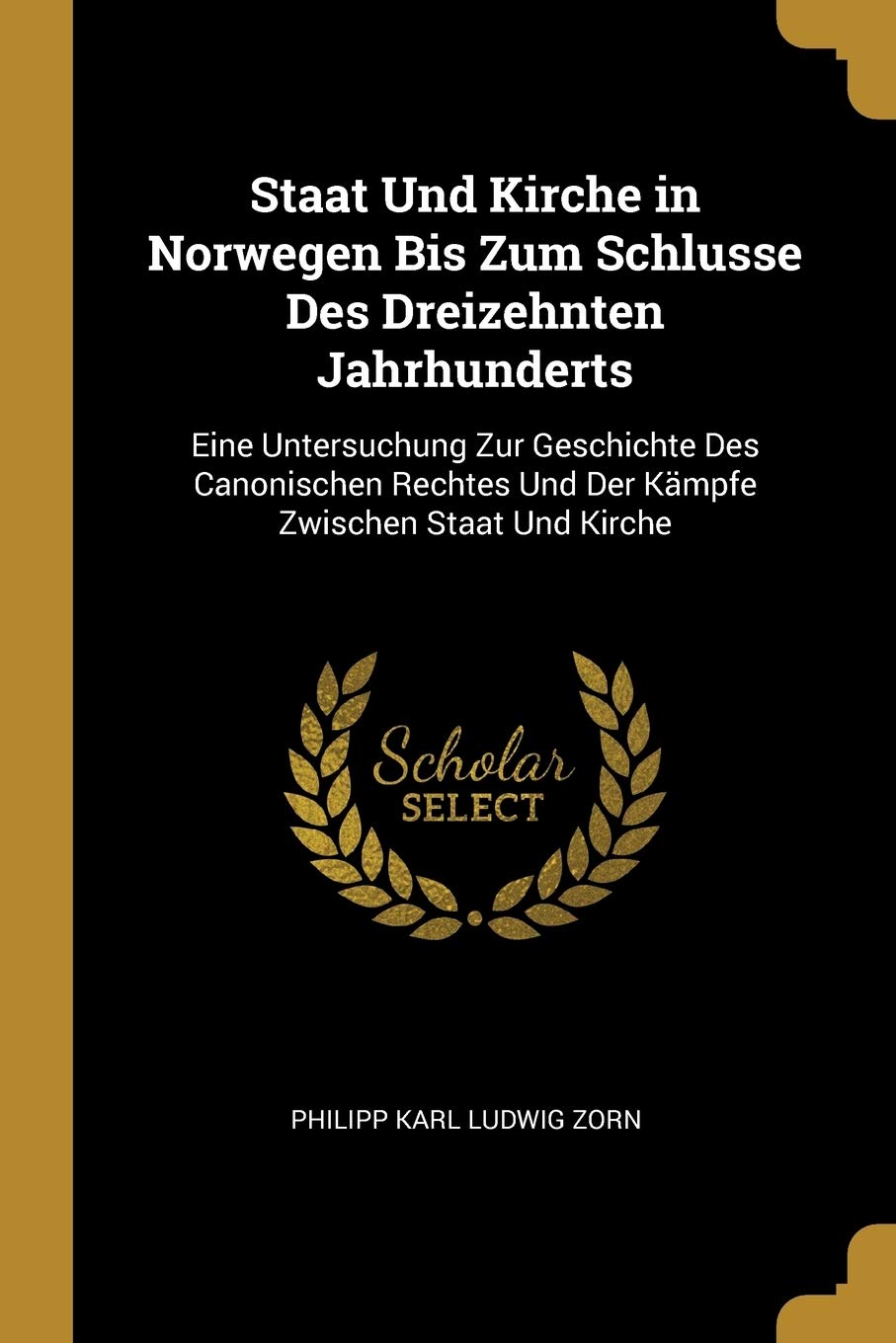 Staat Und Kirche in Norwegen Bis Zum Schlusse Des Dreizehnten Jahrhunderts: Eine Untersuchung Zur Geschichte Des Canonischen Rechtes Und Der Kämpfe Zwischen Staat Und Kirche Politics & History