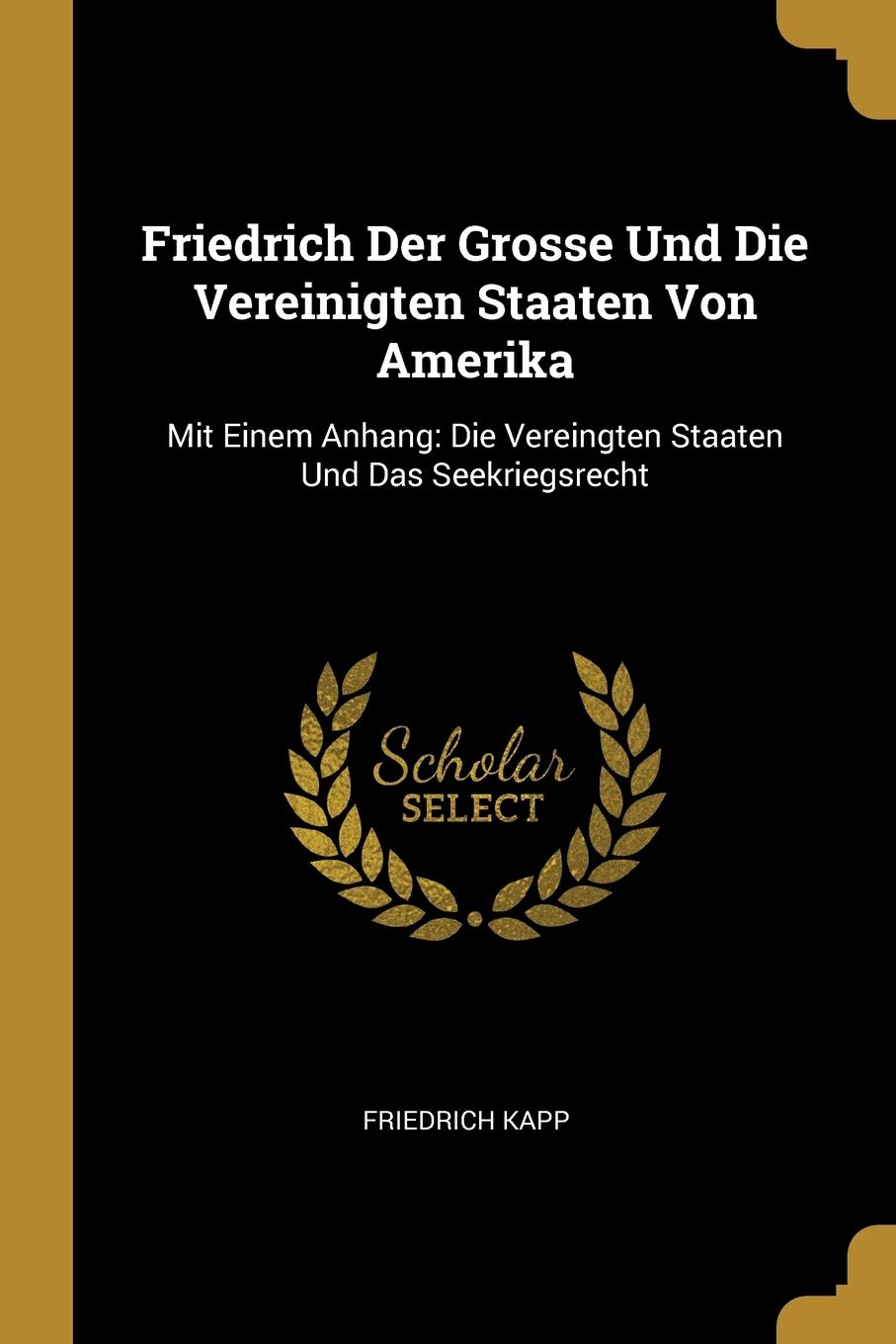 Friedrich Der Grosse Und Die Vereinigten Staaten Von Amerika: Mit Einem Anhang: Die Vereingten Staaten Und Das Seekriegsrecht Law