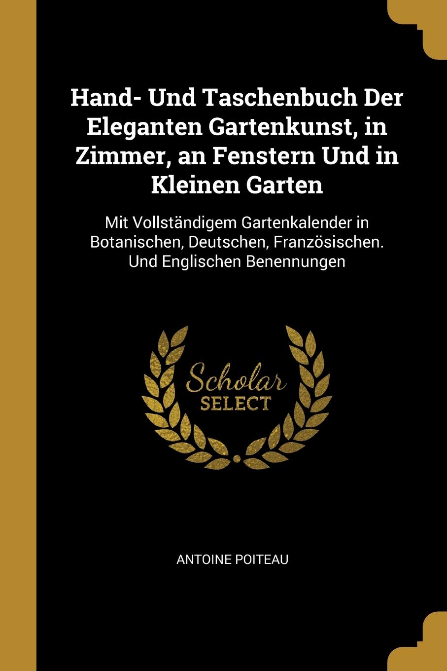 Hand- Und Taschenbuch Der Eleganten Gartenkunst, in Zimmer, an Fenstern Und in Kleinen Garten: Mit Vollstndigem Gartenkalender in Botanischen, Deutschen, Franzsischen. Und Englischen Benennungen Garden & Plants