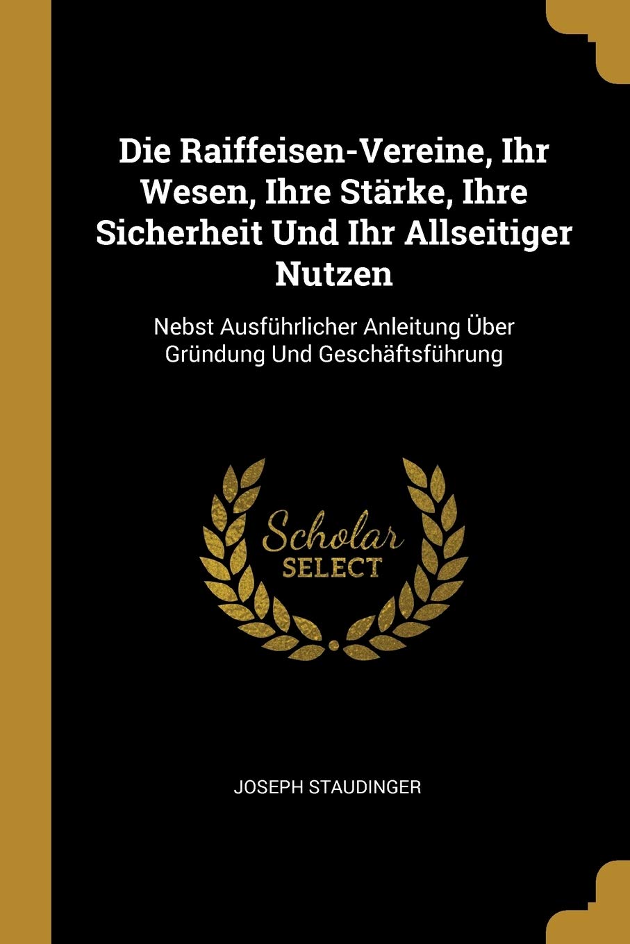 Die Raiffeisen-Vereine, Ihr Wesen, Ihre Strke, Ihre Sicherheit Und Ihr Allseitiger Nutzen: Nebst Ausfhrlicher Anleitung ber Grndung Und Geschftsfhrung Business, Finance & Career