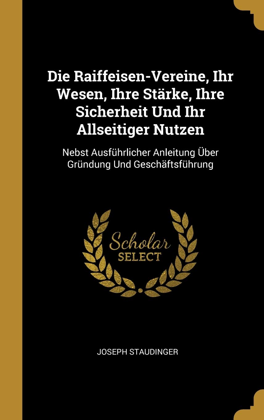 Die Raiffeisen-Vereine, Ihr Wesen, Ihre Strke, Ihre Sicherheit Und Ihr Allseitiger Nutzen: Nebst Ausfhrlicher Anleitung ber Grndung Und Geschftsfhrung Business, Finance & Career
