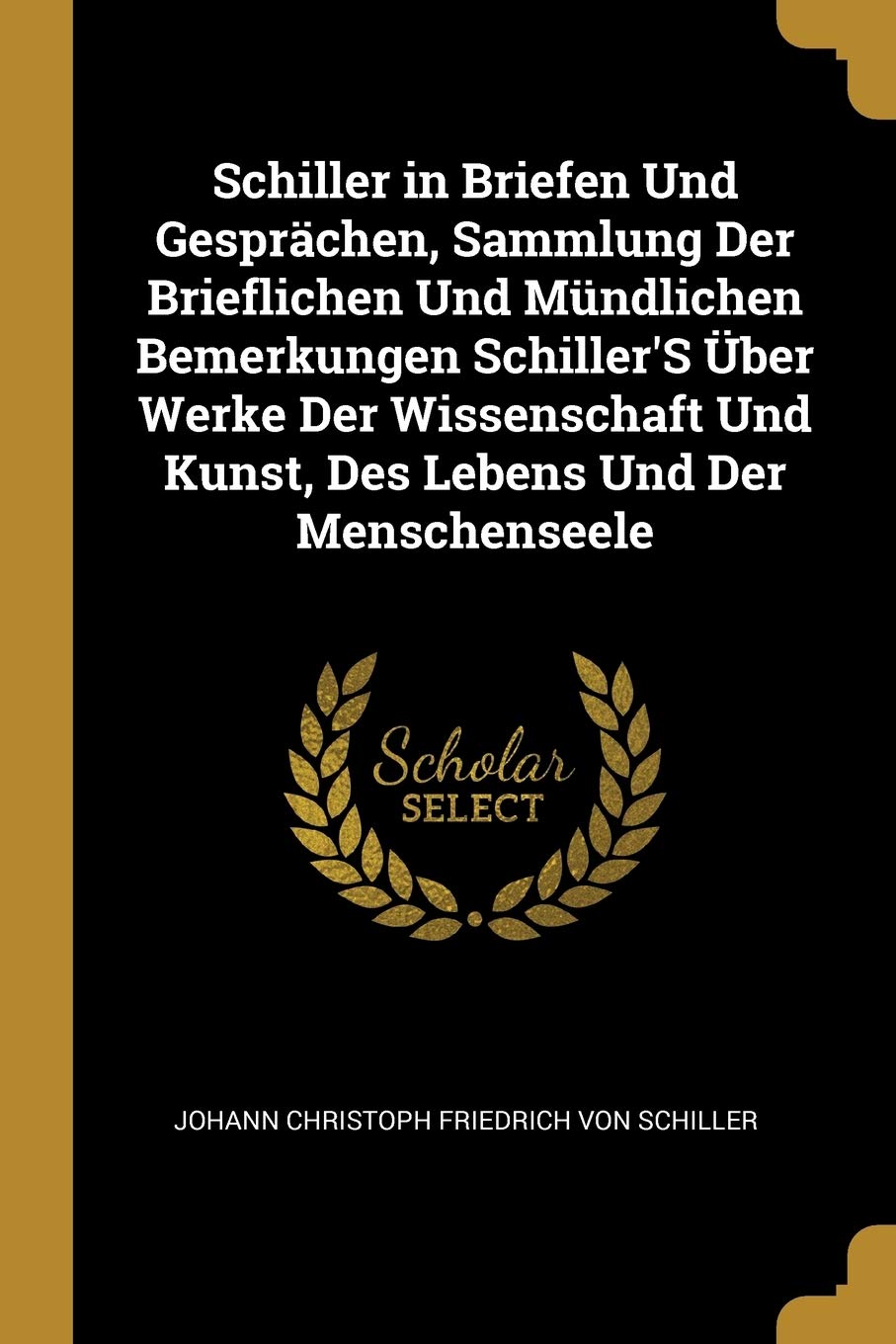 Schiller in Briefen Und Gesprächen, Sammlung Der Brieflichen Und Mündlichen Bemerkungen Schiller'S Über Werke Der Wissenschaft Und Kunst, Des Lebens Und Der Menschenseele Memories