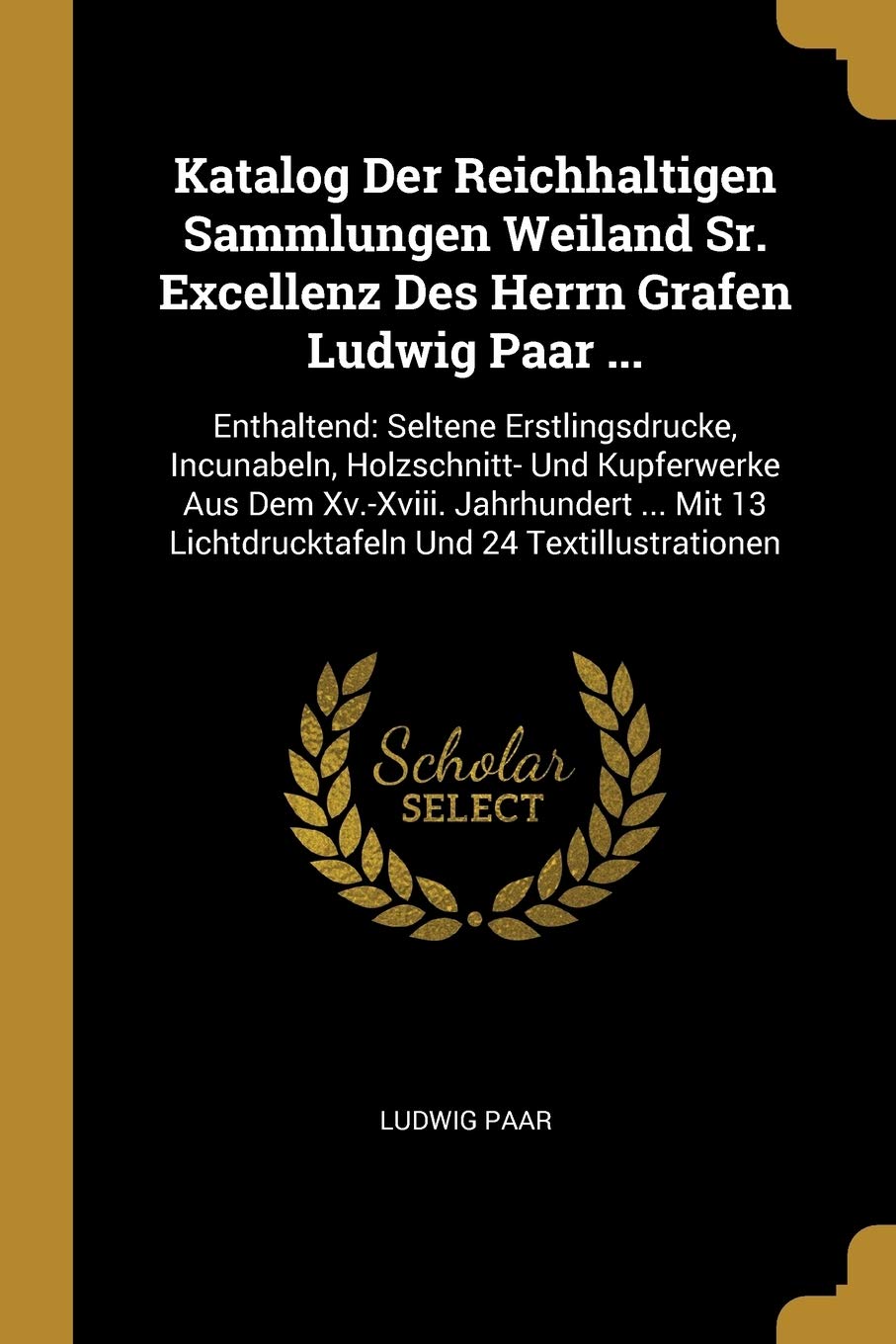 Katalog Der Reichhaltigen Sammlungen Weiland Sr. Excellenz Des Herrn Grafen Ludwig Paar ...: Enthaltend: Seltene Erstlingsdrucke, Incunabeln, ... 13 Lichtdrucktafeln Und 24 Textillustrationen Hobbies & Crafts