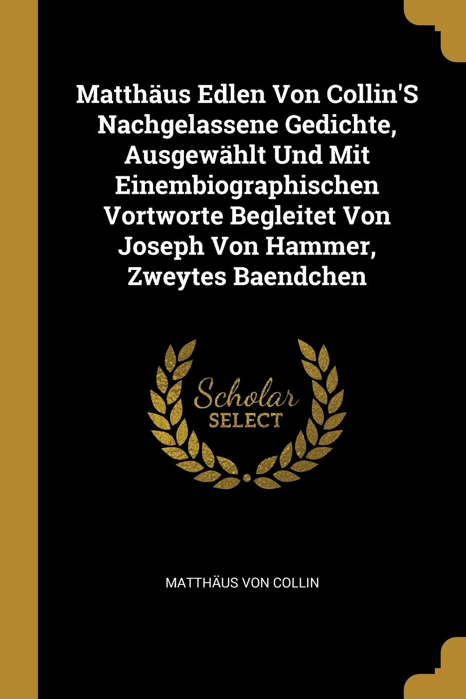 Matthäus Edlen Von Collin'S Nachgelassene Gedichte, Ausgewählt Und Mit Einembiographischen Vortworte Begleitet Von Joseph Von Hammer, Zweytes Baendchen Poetry
