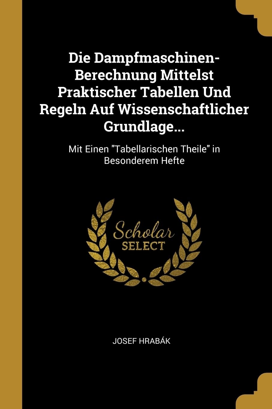 Die Dampfmaschinen-Berechnung Mittelst Praktischer Tabellen Und Regeln Auf Wissenschaftlicher Grundlage...: Mit Einen "Tabellarischen Theile" in Besonderem Hefte Business & Technology