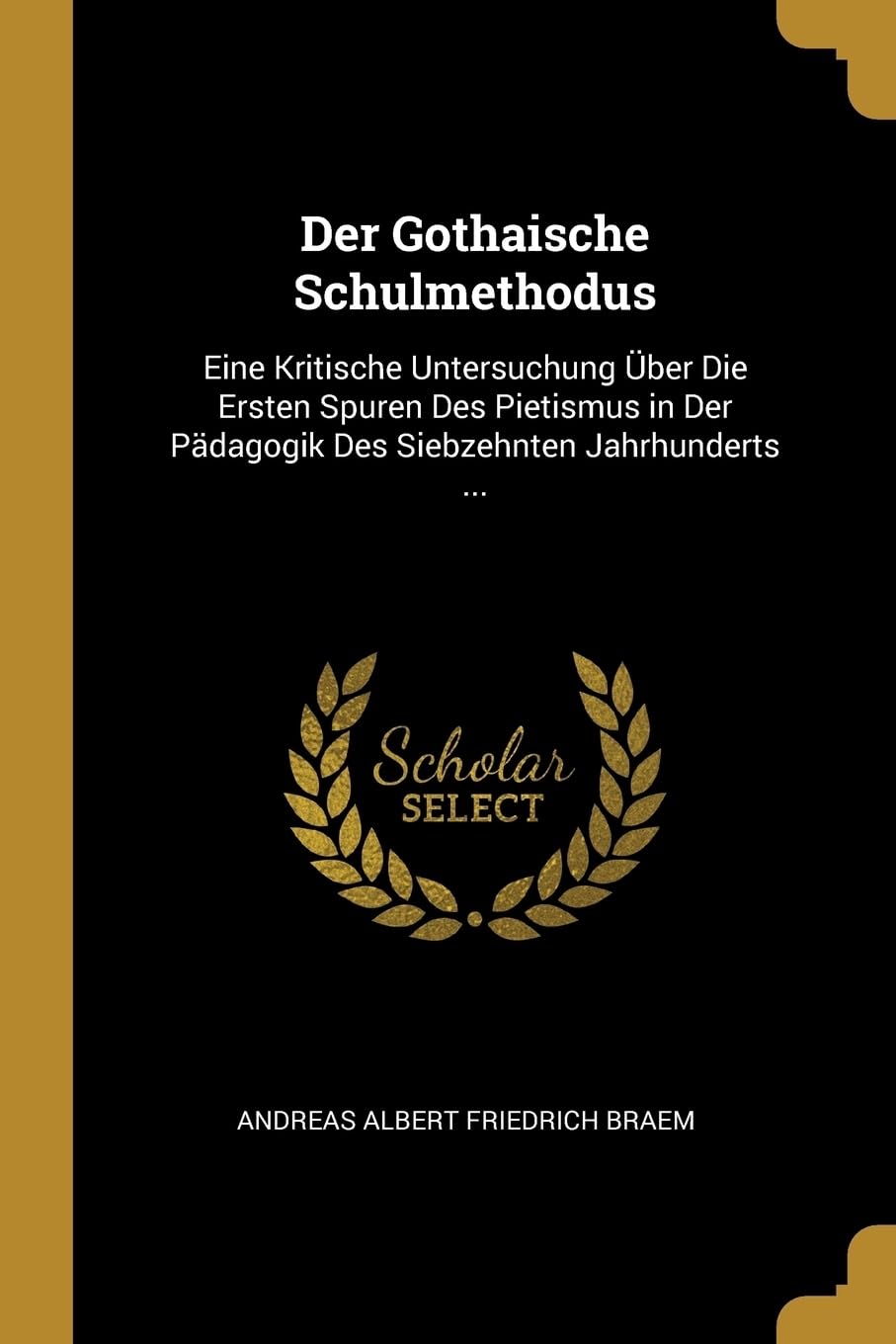 Der Gothaische Schulmethodus: Eine Kritische Untersuchung ber Die Ersten Spuren Des Pietismus in Der Pdagogik Des Siebzehnten Jahrhunderts ... Learning & Reference