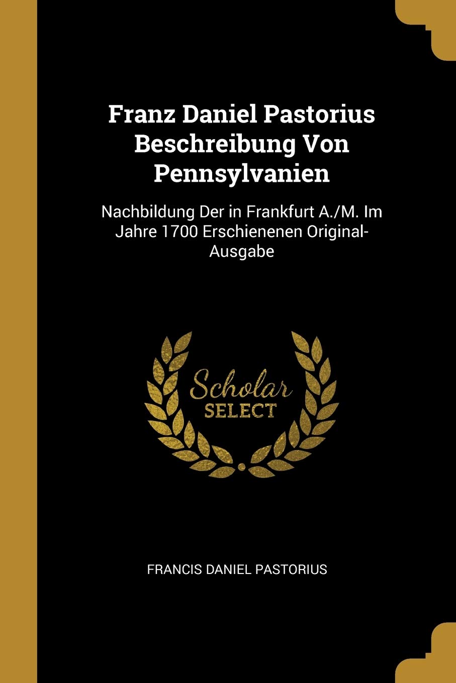 Franz Daniel Pastorius Beschreibung Von Pennsylvanien: Nachbildung Der in Frankfurt A./M. Im Jahre 1700 Erschienenen Original-Ausgabe Leisure, Home & Garden