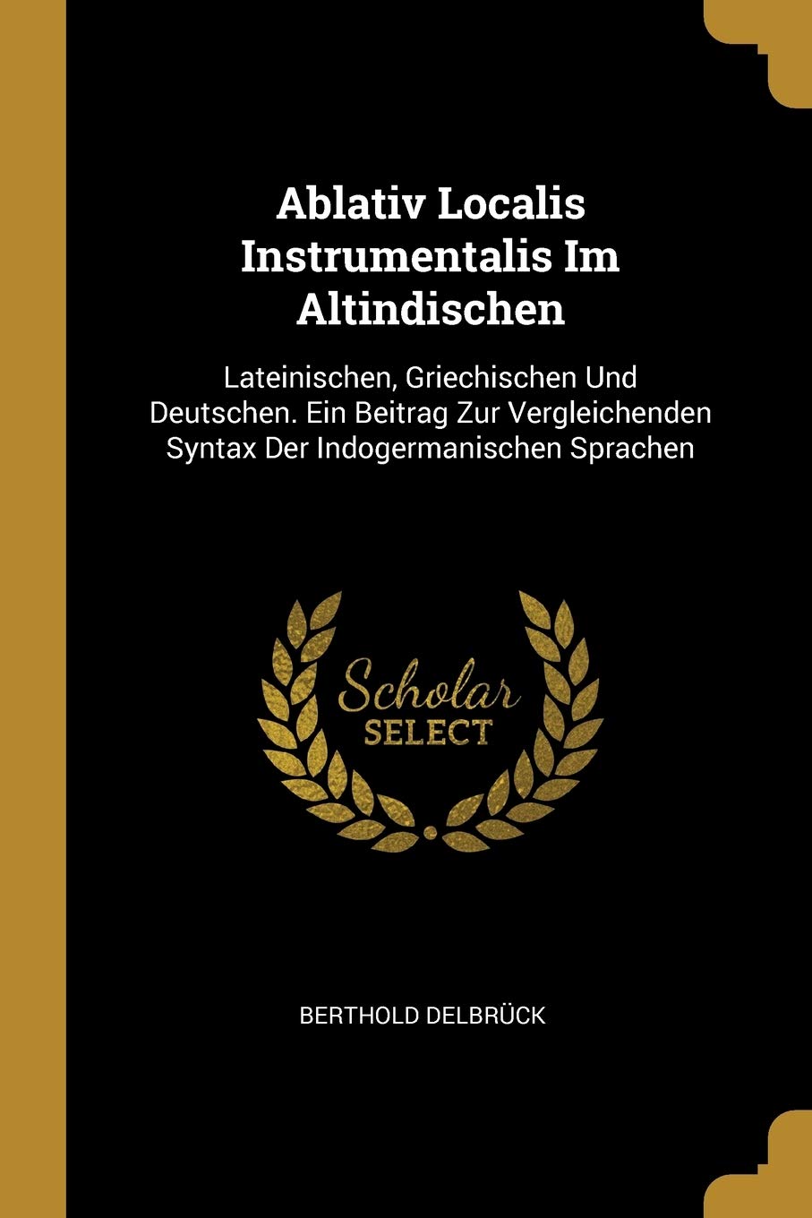 Ablativ Localis Instrumentalis Im Altindischen: Lateinischen, Griechischen Und Deutschen. Ein Beitrag Zur Vergleichenden Syntax Der Indogermanischen Sprachen Foreign Languages ​​& Dictionaries