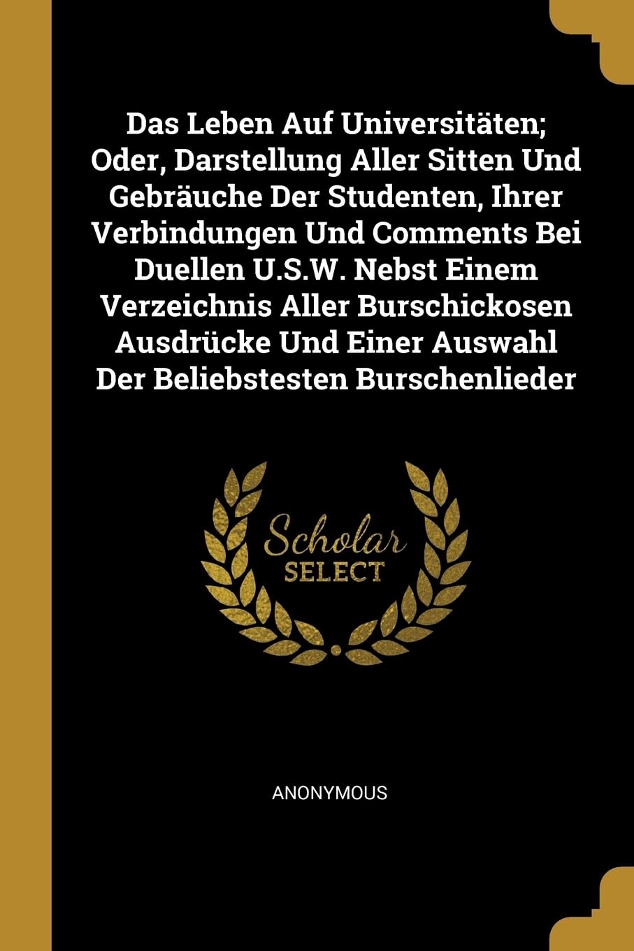 Das Leben Auf Universitten; Oder, Darstellung Aller Sitten Und Gebruche Der Studenten, Ihrer Verbindungen Und Comments Bei Duellen U.S.W. Nebst ... Auswahl Der Beliebstesten Burschenlieder Books