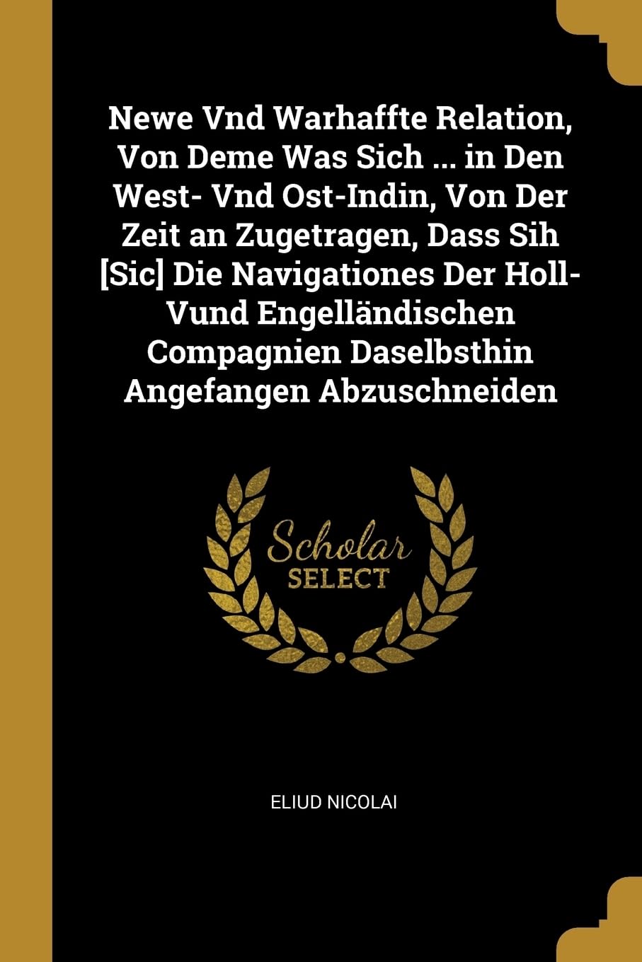 Newe Vnd Warhaffte Relation, Von Deme Was Sich ... in Den West- Vnd Ost-Indin, Von Der Zeit an Zugetragen, Dass Sih Die Navigationes Der Holl- ... Daselbsthin Angefangen Abzuschneiden Politics & History