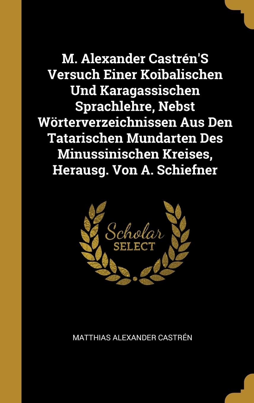 M. Alexander Castrn'S Versuch Einer Koibalischen Und Karagassischen Sprachlehre, Nebst Wrterverzeichnissen Aus Den Tatarischen Mundarten Des Minussinischen Kreises, Herausg. Von A. Schiefner Foreign Languages ​​& Dictionaries