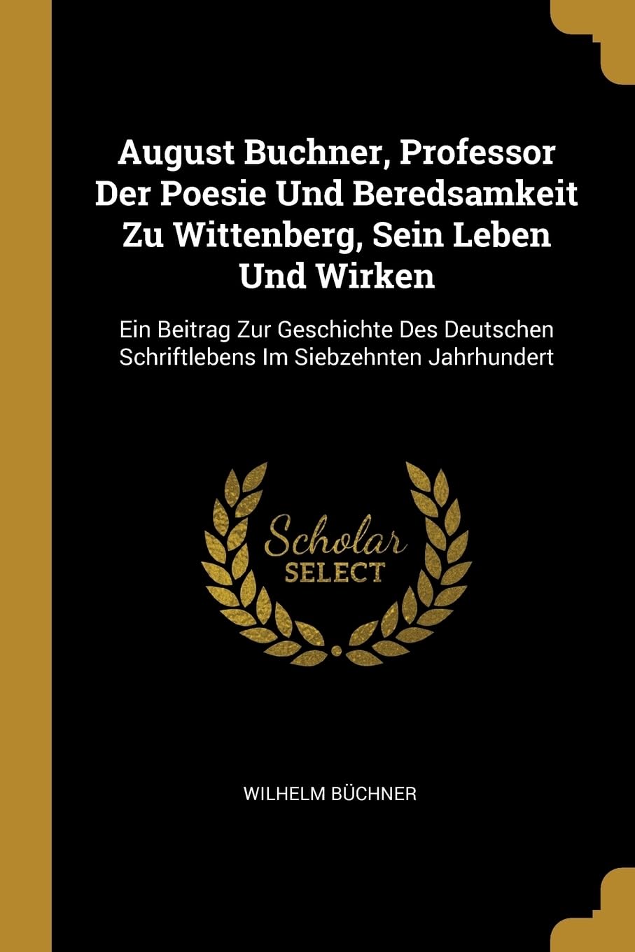 August Buchner, Professor Der Poesie Und Beredsamkeit Zu Wittenberg, Sein Leben Und Wirken: Ein Beitrag Zur Geschichte Des Deutschen Schriftlebens Im Siebzehnten Jahrhundert Foreign Languages ​​& Dictionaries