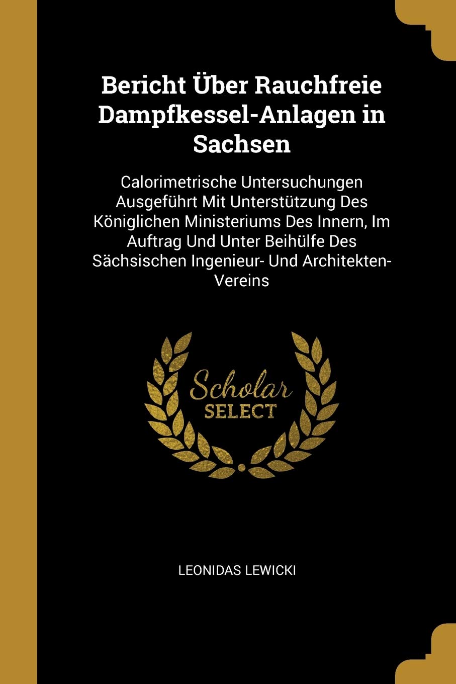 Bericht Über Rauchfreie Dampfkessel-Anlagen in Sachsen: Calorimetrische Untersuchungen Ausgeführt Mit Unterstützung Des Königlichen Ministeriums Des ... Ingenieur- Und Architekten-Vereins Business & Technology