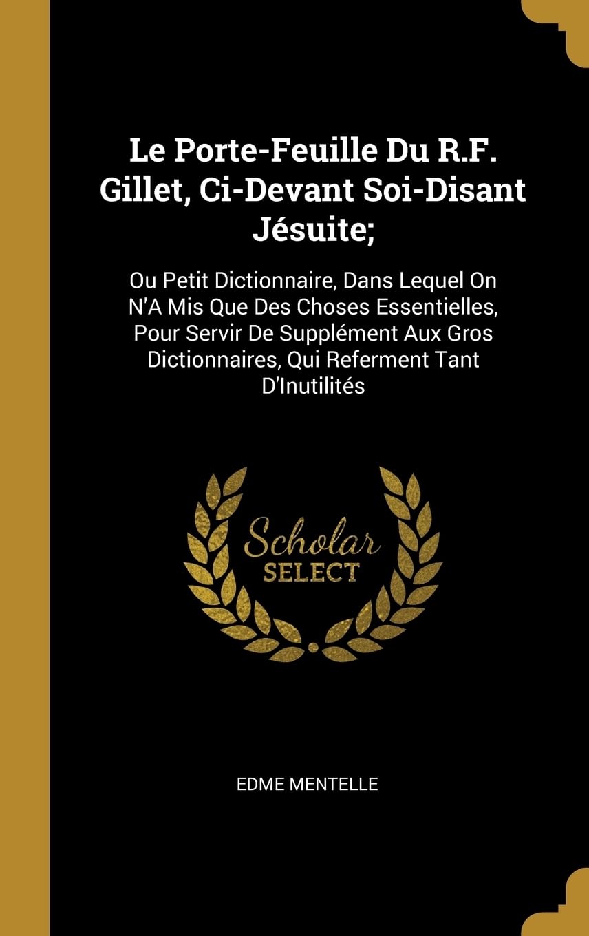 Le Porte-Feuille Du R.F. Gillet, Ci-Devant Soi-Disant Jsuite;: Ou Petit Dictionnaire, Dans Lequel On N'A Mis Que Des Choses Essentielles, Pour Servir ... Qui Referment Tant D'Inutilits Memories