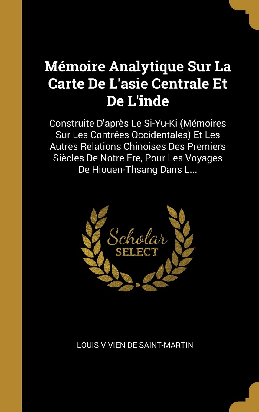 Mémoire Analytique Sur La Carte De L'asie Centrale Et De L'inde: Construite D'après Le Si-Yu-Ki (Mémoires Sur Les Contrées Occidentales) Et Les Autres ... Pour Les Voyages De Hiouen-Thsang Dans L... book