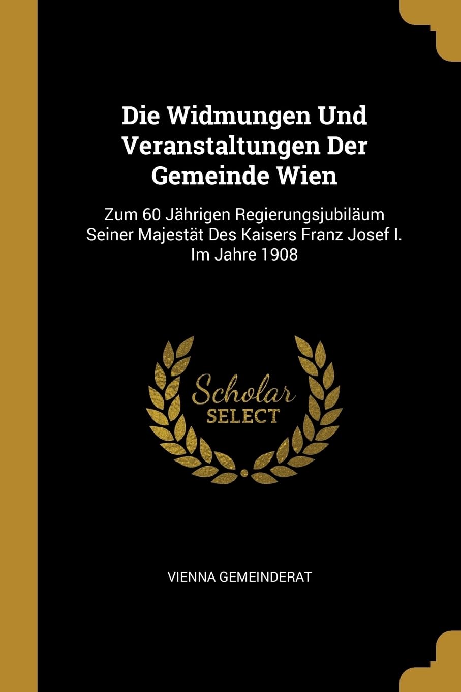 Die Widmungen Und Veranstaltungen Der Gemeinde Wien: Zum 60 Jhrigen Regierungsjubilum Seiner Majestt Des Kaisers Franz Josef I. Im Jahre 1908 Film, Art & Culture