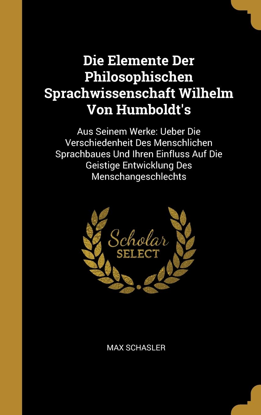 Die Elemente Der Philosophischen Sprachwissenschaft Wilhelm Von Humboldt's: Aus Seinem Werke: Ueber Die Verschiedenheit Des Menschlichen Sprachbaues ... Geistige Entwicklung Des Menschangeschlechts Philosophy