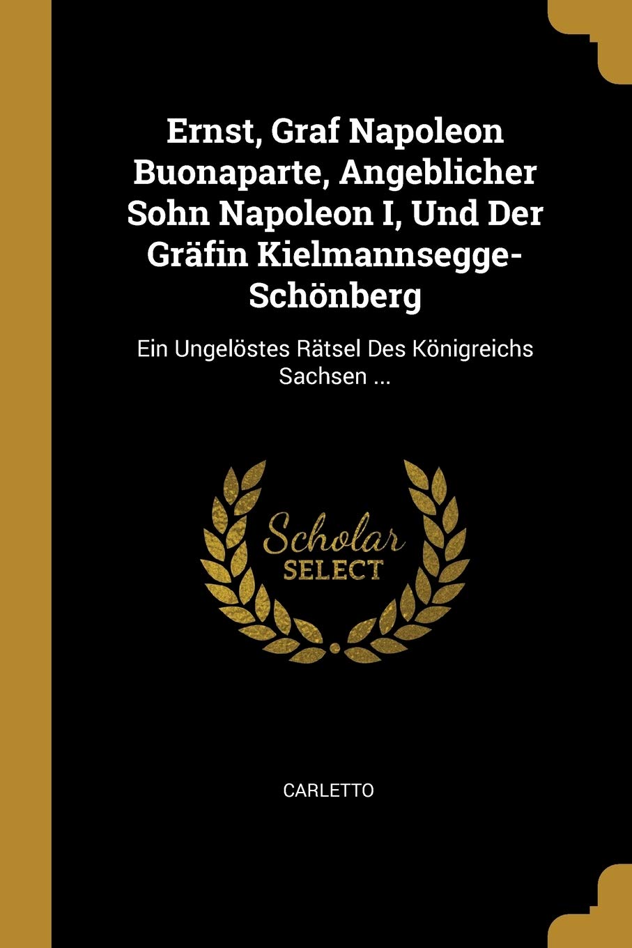 Ernst, Graf Napoleon Buonaparte, Angeblicher Sohn Napoleon I, Und Der Gräfin Kielmannsegge-Schönberg: Ein Ungelöstes Rätsel Des Königreichs Sachsen ... Politics & History