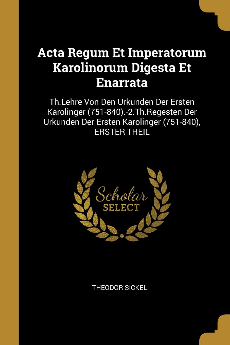 Acta Regum Et Imperatorum Karolinorum Digesta Et Enarrata: Th.Lehre Von Den Urkunden Der Ersten Karolinger (751-840).-2.Th.Regesten Der Urkunden Der Ersten Karolinger (751-840), ERSTER THEIL Politics & History