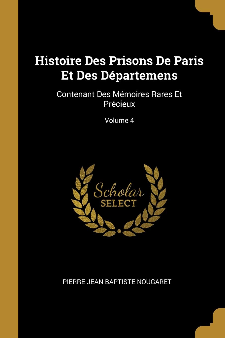 Histoire Des Prisons De Paris Et Des Départemens: Contenant Des Mémoires Rares Et Précieux; Volume 4 Drama
