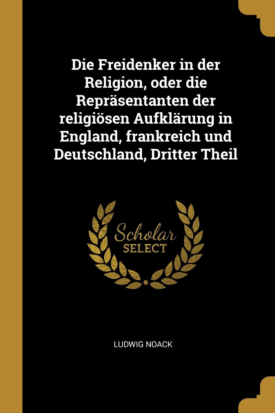 Die Freidenker in der Religion, oder die Repräsentanten der religiösen Aufklärung in England, frankreich und Deutschland, Dritter Theil Philosophy
