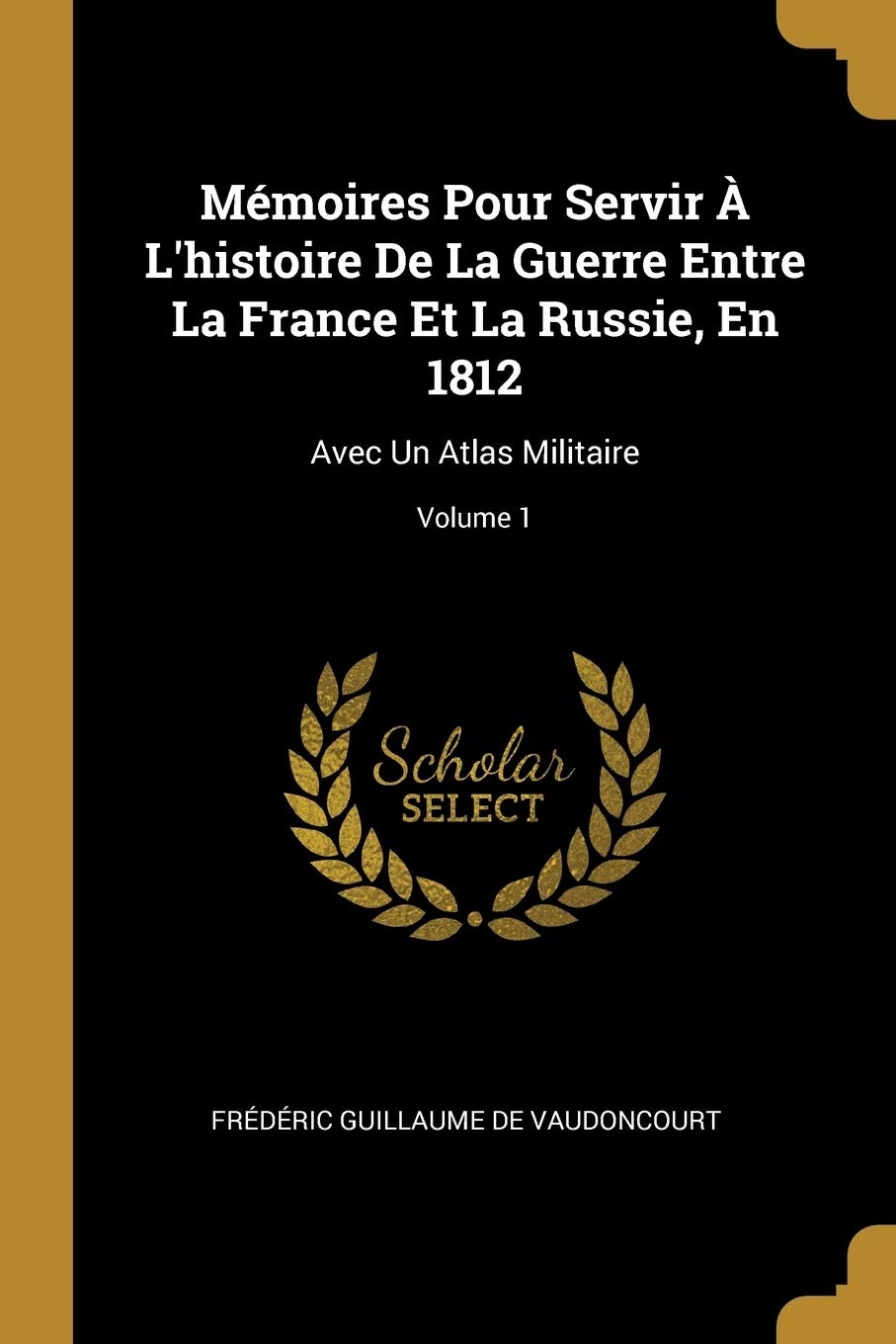 Mmoires Pour Servir L'histoire De La Guerre Entre La France Et La Russie, En 1812: Avec Un Atlas Militaire; Volume 1 Art & Literature Books