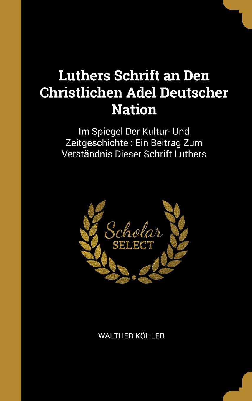 Luthers Schrift an Den Christlichen Adel Deutscher Nation: Im Spiegel Der Kultur- Und Zeitgeschichte: Ein Beitrag Zum Verständnis Dieser Schrift Luthers Politics & History