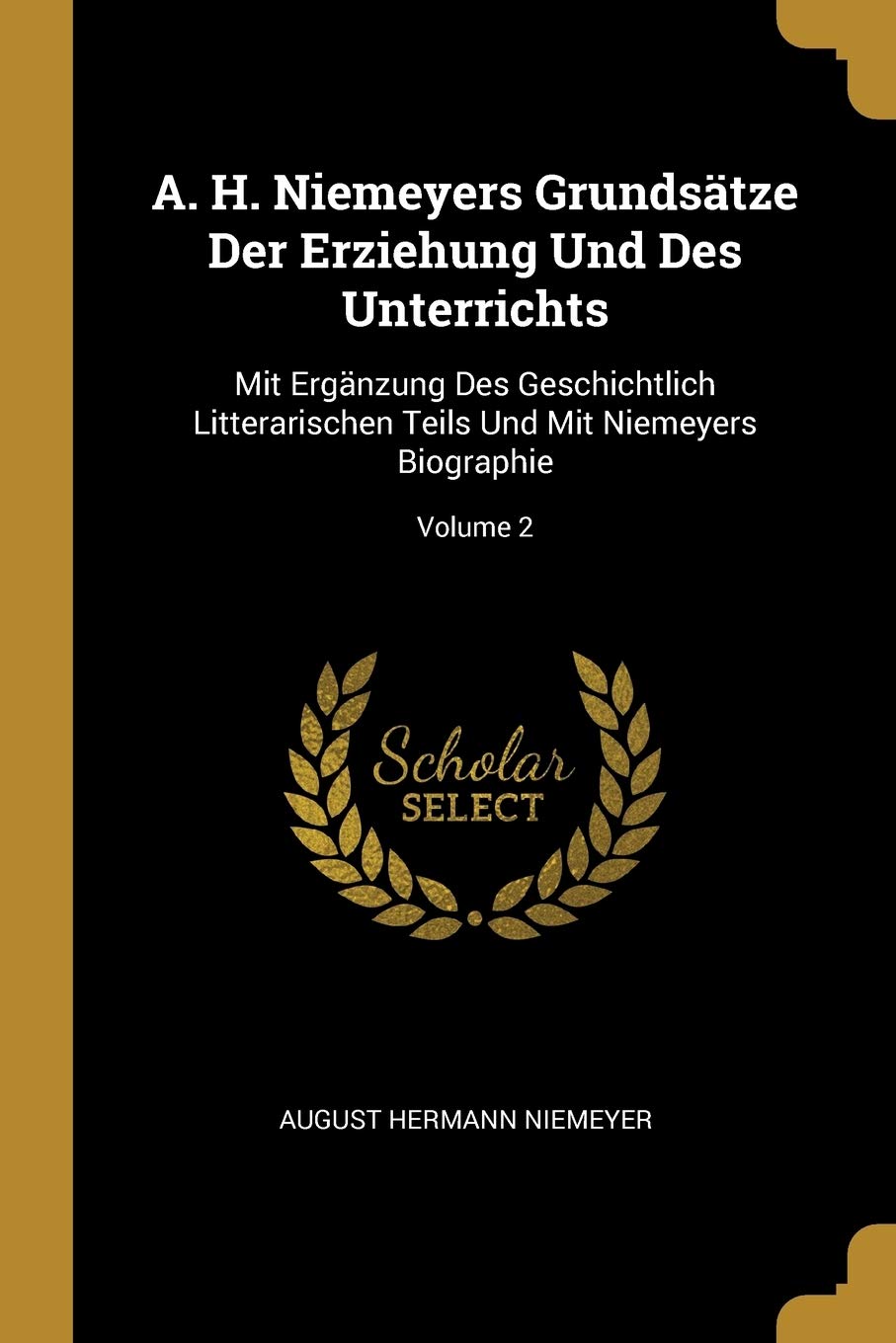 A. H. Niemeyers Grundstze Der Erziehung Und Des Unterrichts: Mit Ergnzung Des Geschichtlich Litterarischen Teils Und Mit Niemeyers Biographie; Volume 2 Learning & Reference