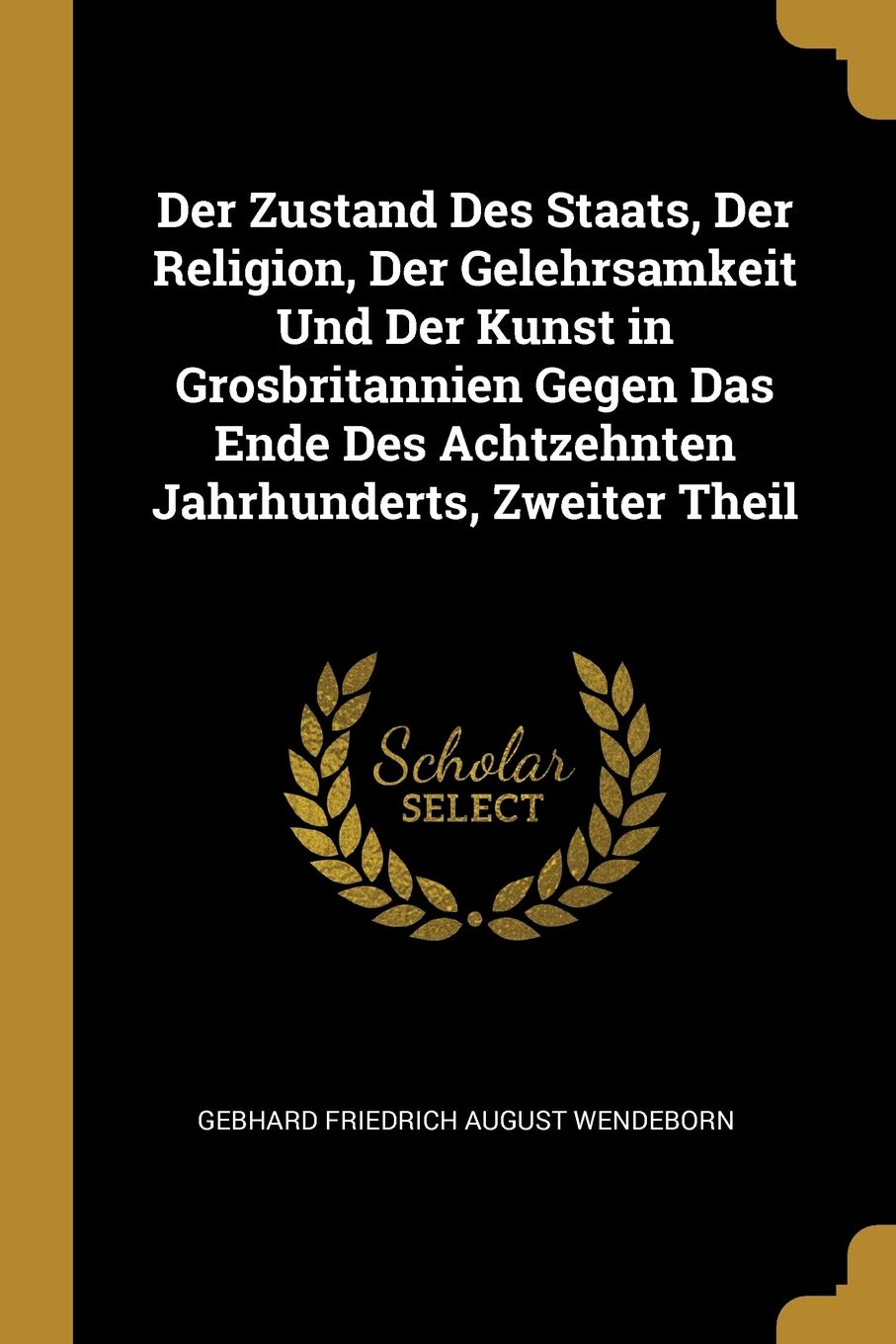 Der Zustand Des Staats, Der Religion, Der Gelehrsamkeit Und Der Kunst in Grosbritannien Gegen Das Ende Des Achtzehnten Jahrhunderts, Zweiter Theil Politics & History
