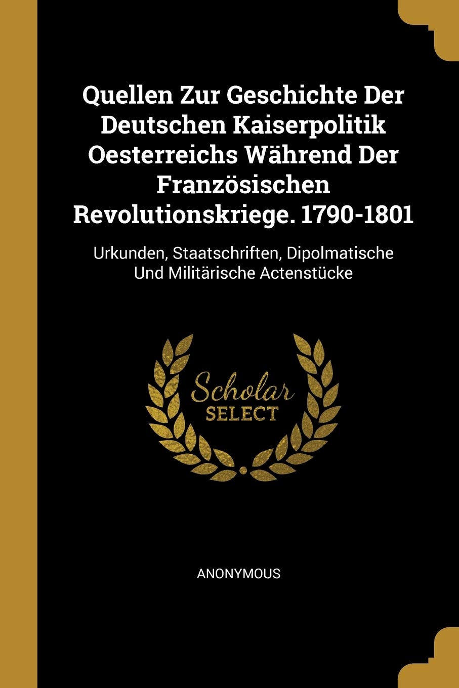 Quellen Zur Geschichte Der Deutschen Kaiserpolitik Oesterreichs Während Der Französischen Revolutionskriege. 1790-1801: Urkunden, Staatschriften, Dipolmatische Und Militärische Actenstücke Politics & History