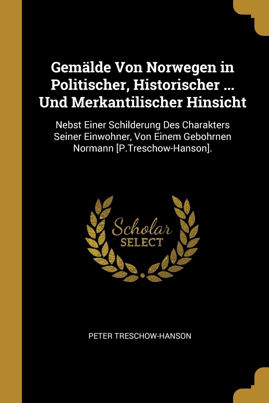 Gemlde Von Norwegen in Politischer, Historischer ... Und Merkantilischer Hinsicht: Nebst Einer Schilderung Des Charakters Seiner Einwohner, Von Einem Gebohrnen Normann . Politics & History