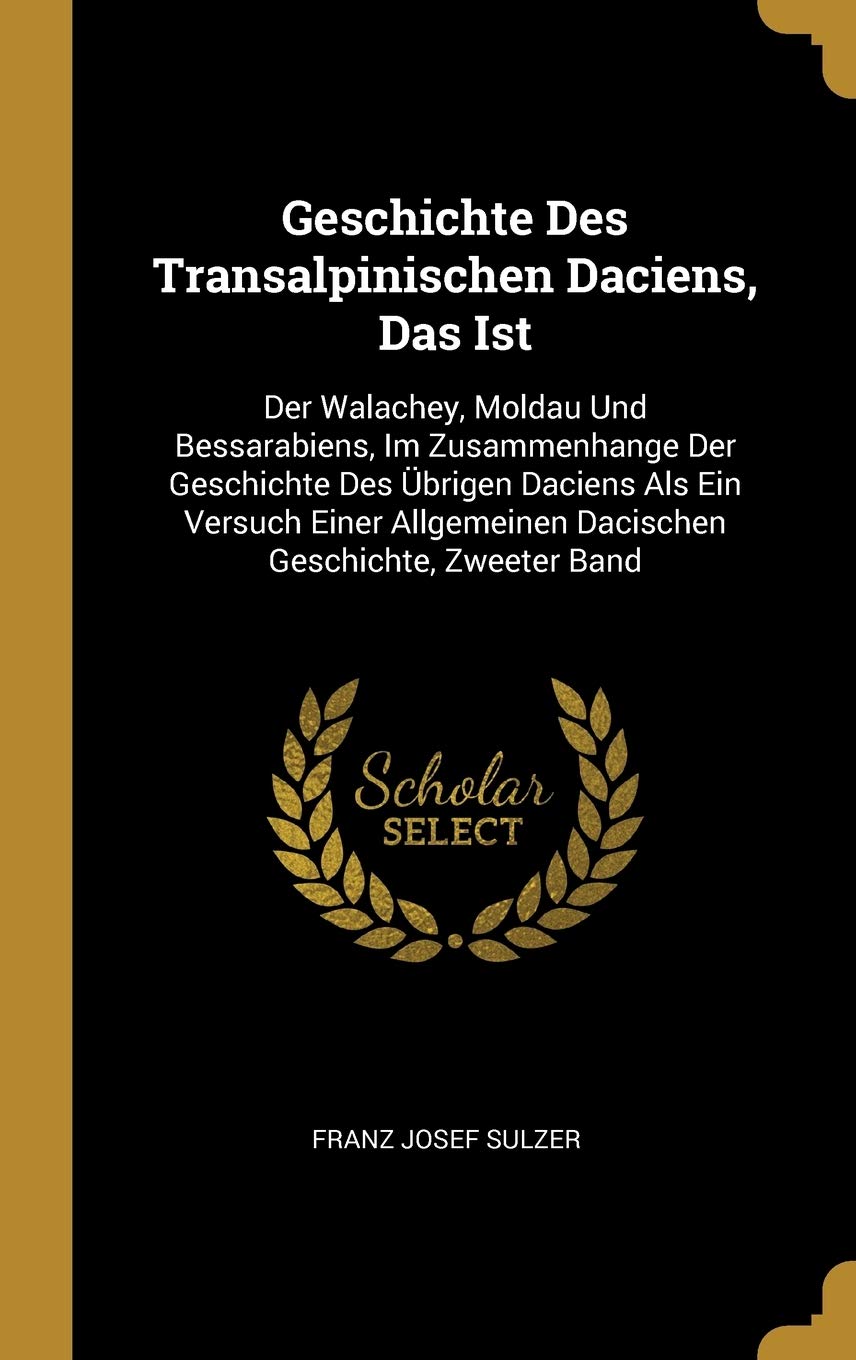 Geschichte Des Transalpinischen Daciens, Das Ist: Der Walachey, Moldau Und Bessarabiens, Im Zusammenhange Der Geschichte Des Übrigen Daciens Als Ein ... Dacischen Geschichte, Zweeter Band Politics & History