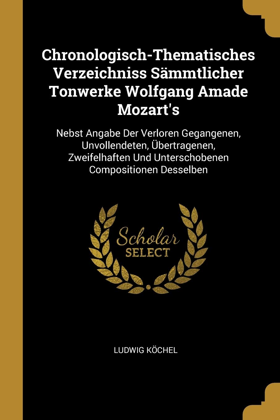 Chronologisch-Thematisches Verzeichniss Sämmtlicher Tonwerke Wolfgang Amade Mozart's: Nebst Angabe Der Verloren Gegangenen, Unvollendeten, ... Und Unterschobenen Compositionen Desselben Reference Books