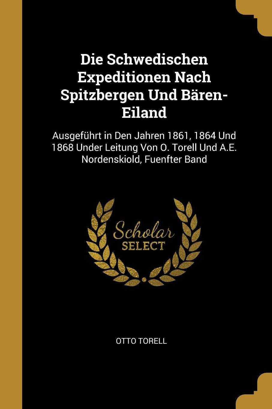 Die Schwedischen Expeditionen Nach Spitzbergen Und Bären-Eiland: Ausgeführt in Den Jahren 1861, 1864 Und 1868 Under Leitung Von O. Torell Und A.E. Nordenskiold, Fuenfter Band Foreign Languages ​​& Dictionaries
