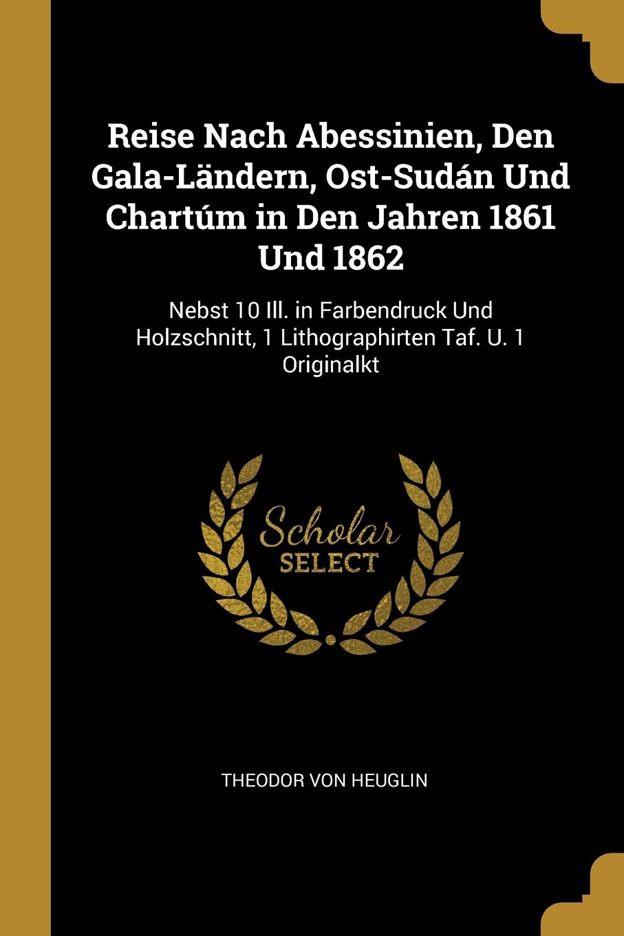 Reise Nach Abessinien, Den Gala-Ländern, Ost-Sudán Und Chartúm in Den Jahren 1861 Und 1862: Nebst 10 Ill. in Farbendruck Und Holzschnitt, 1 Lithographirten Taf. U. 1 Originalkt Leisure, Home & Garden