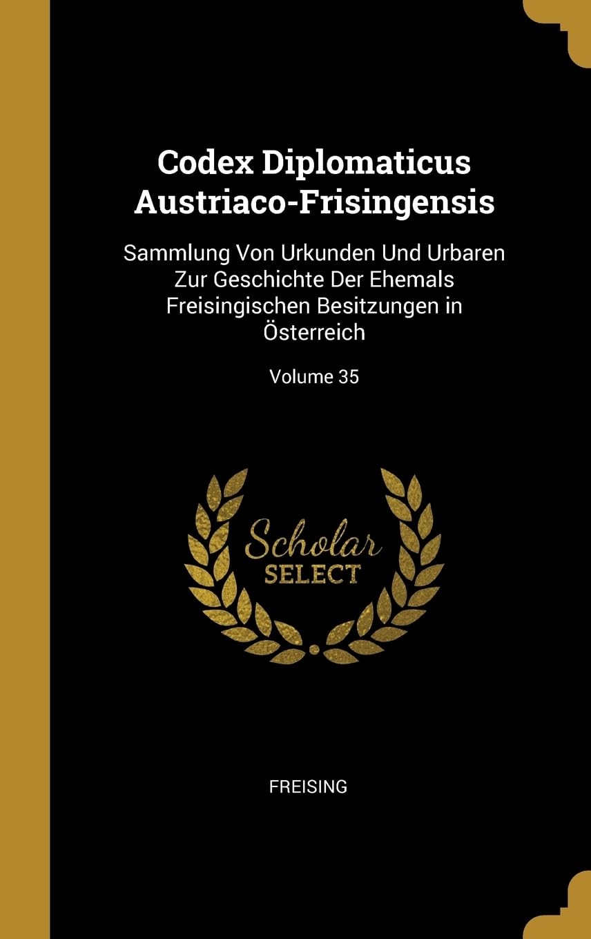Codex Diplomaticus Austriaco-Frisingensis: Sammlung Von Urkunden Und Urbaren Zur Geschichte Der Ehemals Freisingischen Besitzungen in sterreich; Volume 35 Politics & History