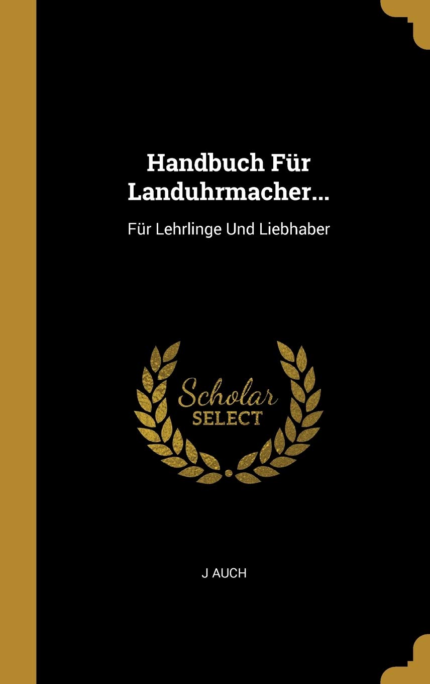 Handbuch Für Landuhrmacher...: Für Lehrlinge Und Liebhaber Business & Technology
